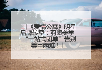 《爱情公寓》明星品牌转型：羽墨美学“一站式团单”告别美甲两难！