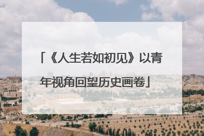《人生若如初见》以青年视角回望历史画卷