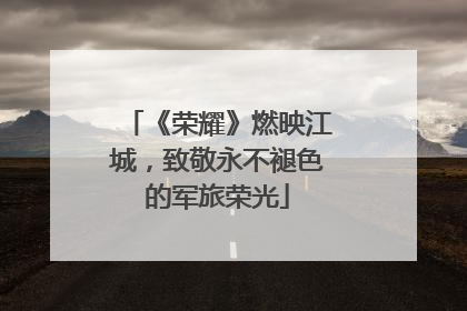 《荣耀》燃映江城，致敬永不褪色的军旅荣光