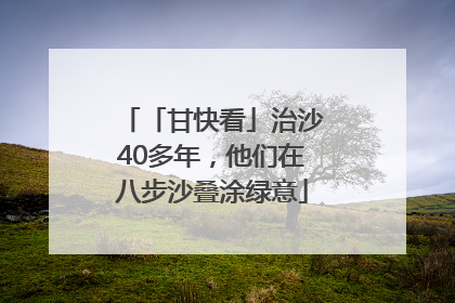 「甘快看」治沙40多年，他们在八步沙叠涂绿意