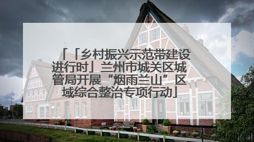 「乡村振兴示范带建设进行时」兰州市城关区城管局开展“烟雨兰山”区域综合整治专项行动