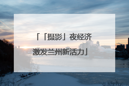 「摄影」夜经济激发兰州新活力