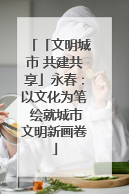 「文明城市 共建共享」永春：以文化为笔 绘就城市文明新画卷
