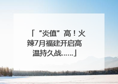 “炎值”高！火辣7月福建开启高温持久战……