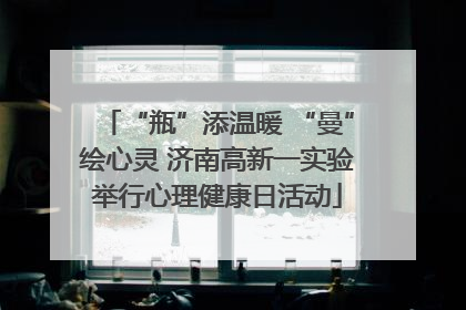 “瓶”添温暖 “曼”绘心灵 济南高新一实验举行心理健康日活动