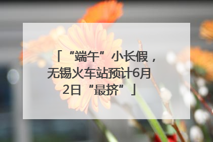 “端午”小长假，无锡火车站预计6月2日“最挤”