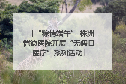 “粽情端午” 株洲恺德医院开展“无假日医疗”系列活动