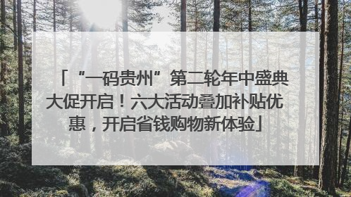 “一码贵州”第二轮年中盛典大促开启！六大活动叠加补贴优惠，开启省钱购物新体验