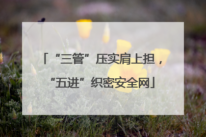 “三管”压实肩上担，“五进”织密安全网