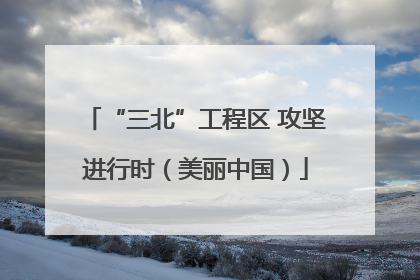 “三北”工程区 攻坚进行时（美丽中国）