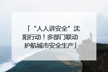 “人人讲安全”沈阳行动！多部门联动护航城市安全生产