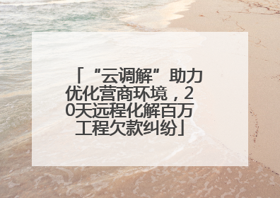 “云调解”助力优化营商环境，20天远程化解百万工程欠款纠纷