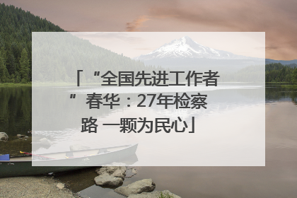“全国先进工作者”春华：27年检察路 一颗为民心