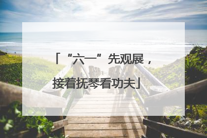 “六一”先观展，接着抚琴看功夫