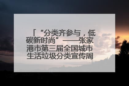 “分类齐参与，低碳新时尚”——张家港市第三届全国城市生活垃圾分类宣传周活动火热开展！