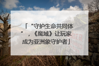 “守护生命共同体”，《魔域》让玩家成为亚洲象守护者