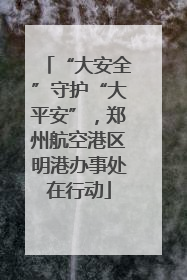 “大安全”守护“大平安”，郑州航空港区明港办事处在行动