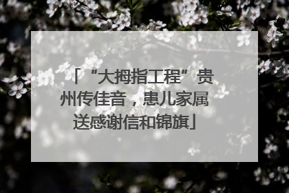 “大拇指工程”贵州传佳音，患儿家属送感谢信和锦旗