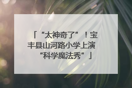 “太神奇了”！宝丰县山河路小学上演“科学魔法秀”