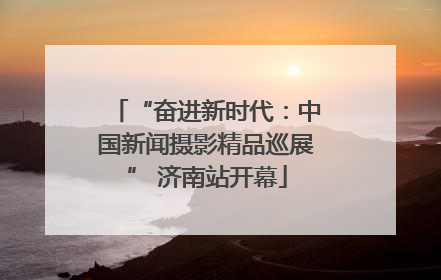 “奋进新时代：中国新闻摄影精品巡展” 济南站开幕