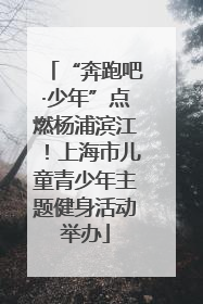 “奔跑吧·少年”点燃杨浦滨江！上海市儿童青少年主题健身活动举办
