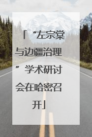 “左宗棠与边疆治理”学术研讨会在哈密召开