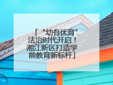 “幼有优育”法治时代开启！湘江新区打造学前教育新标杆