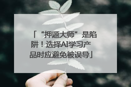 “押题大师”是陷阱！选择AI学习产品时应避免被误导