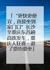 “更快更便宜，直接坐到家门口”长沙至重庆东首趟高铁发车，重庆人狂喜：退了票也要坐