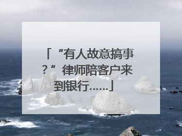 “有人故意搞事？”律师陪客户来到银行……