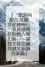 “歌游内蒙古·北疆文化神州行”文化盛典在忻州古城上演——蒙晋文化交融共谱文旅融合新篇