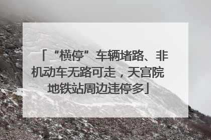“横停”车辆堵路、非机动车无路可走，天宫院地铁站周边违停多