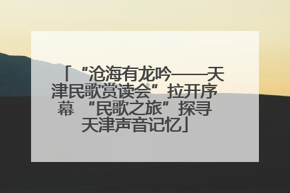 “沧海有龙吟——天津民歌赏读会”拉开序幕 “民歌之旅”探寻天津声音记忆