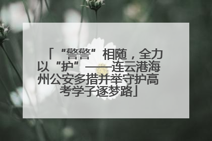 “警警”相随，全力以“护”——连云港海州公安多措并举守护高考学子逐梦路