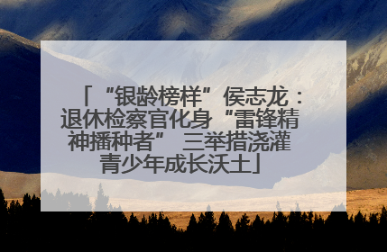 “银龄榜样”侯志龙：退休检察官化身“雷锋精神播种者” 三举措浇灌青少年成长沃土