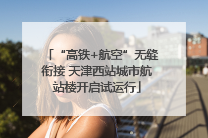 “高铁+航空”无缝衔接 天津西站城市航站楼开启试运行