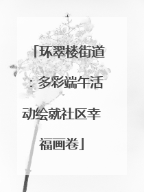 环翠楼街道：多彩端午活动绘就社区幸福画卷