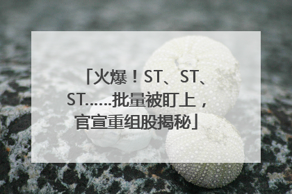 火爆！ST、ST、ST……批量被盯上，官宣重组股揭秘