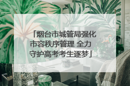 烟台市城管局强化市容秩序管理 全力守护高考考生逐梦