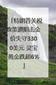 特朗普关税政策遭阻击金价失守3300美元 灵宝黄金跌超6%