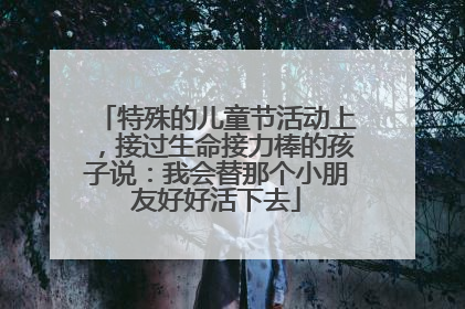 特殊的儿童节活动上，接过生命接力棒的孩子说：我会替那个小朋友好好活下去