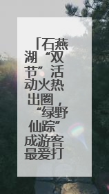 石燕湖“双节”活动火热出圈，“绿野仙踪”成游客最爱打卡地