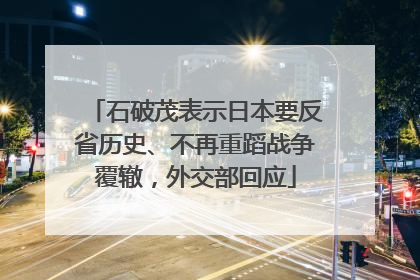 石破茂表示日本要反省历史、不再重蹈战争覆辙，外交部回应
