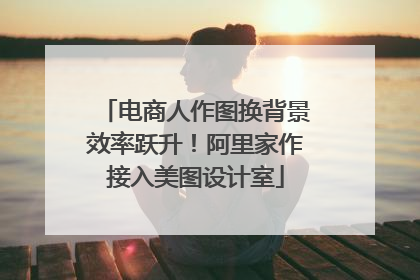 电商人作图换背景效率跃升！阿里家作接入美图设计室