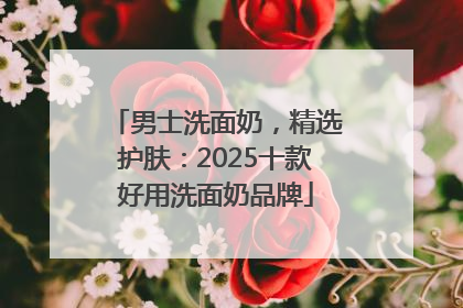 男士洗面奶，精选护肤：2025十款好用洗面奶品牌