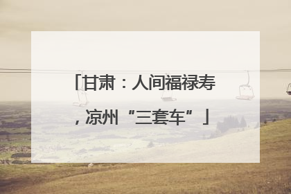 甘肃：人间福禄寿，凉州“三套车”