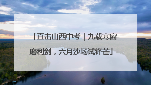 直击山西中考｜九载寒窗磨利剑，六月沙场试锋芒