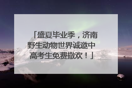 盛夏毕业季，济南野生动物世界诚邀中高考生免费撒欢！