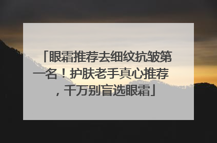 眼霜推荐去细纹抗皱第一名！护肤老手真心推荐，千万别盲选眼霜