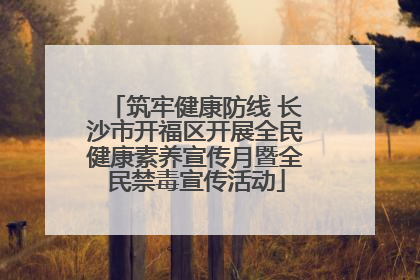 筑牢健康防线 长沙市开福区开展全民健康素养宣传月暨全民禁毒宣传活动